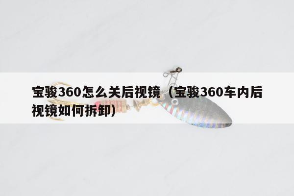 宝骏360怎么关后视镜（宝骏360车内后视镜如何拆卸）