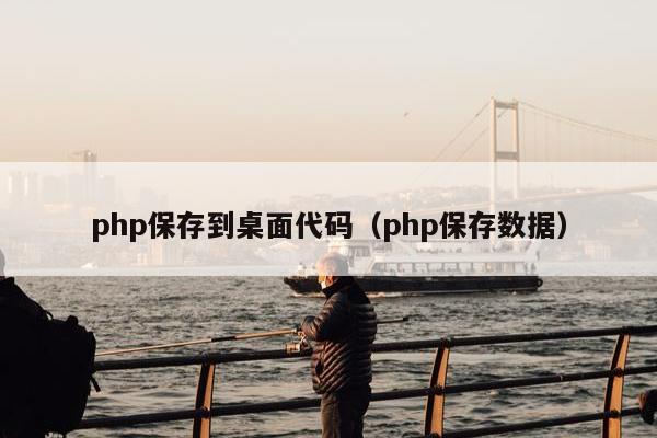 php保存到桌面代码（php保存数据）