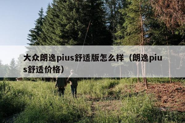 大众朗逸pius舒适版怎么样（朗逸pius舒适价格）