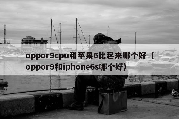 oppor9cpu和苹果6比起来哪个好（oppor9和iphone6s哪个好）