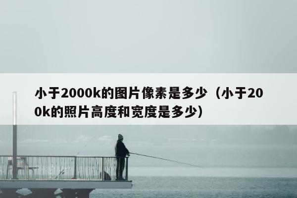 小于2000k的图片像素是多少（小于200k的照片高度和宽度是多少）