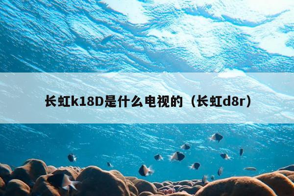 长虹k18D是什么电视的（长虹d8r）