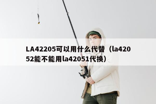 LA42205可以用什么代替（la42052能不能用la42051代换）