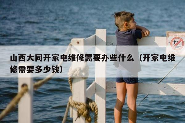 山西大同开家电维修需要办些什么（开家电维修需要多少钱）