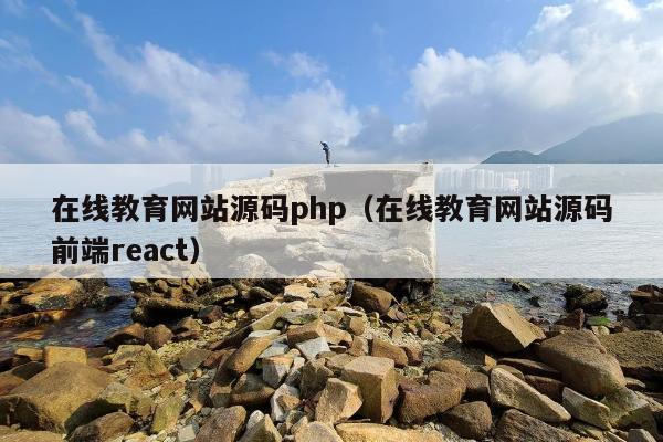 在线教育网站源码php（在线教育网站源码前端react）