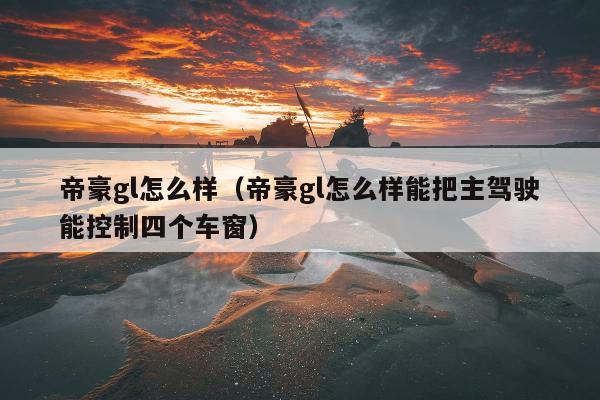 帝豪gl怎么样（帝豪gl怎么样能把主驾驶能控制四个车窗）