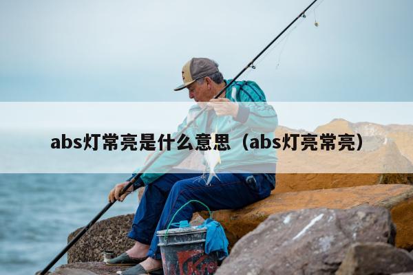 abs灯常亮是什么意思（abs灯亮常亮）