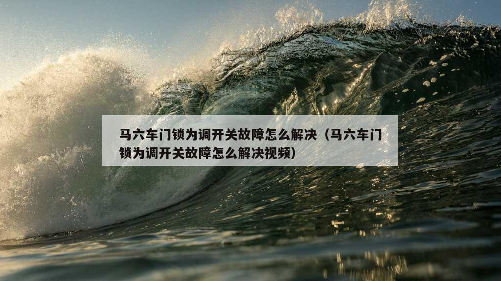 马六车门锁为调开关故障怎么解决（马六车门锁为调开关故障怎么解决视频）