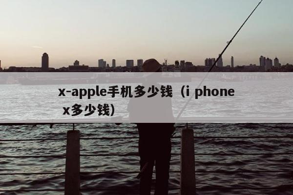 x-apple手机多少钱（i phone x多少钱）