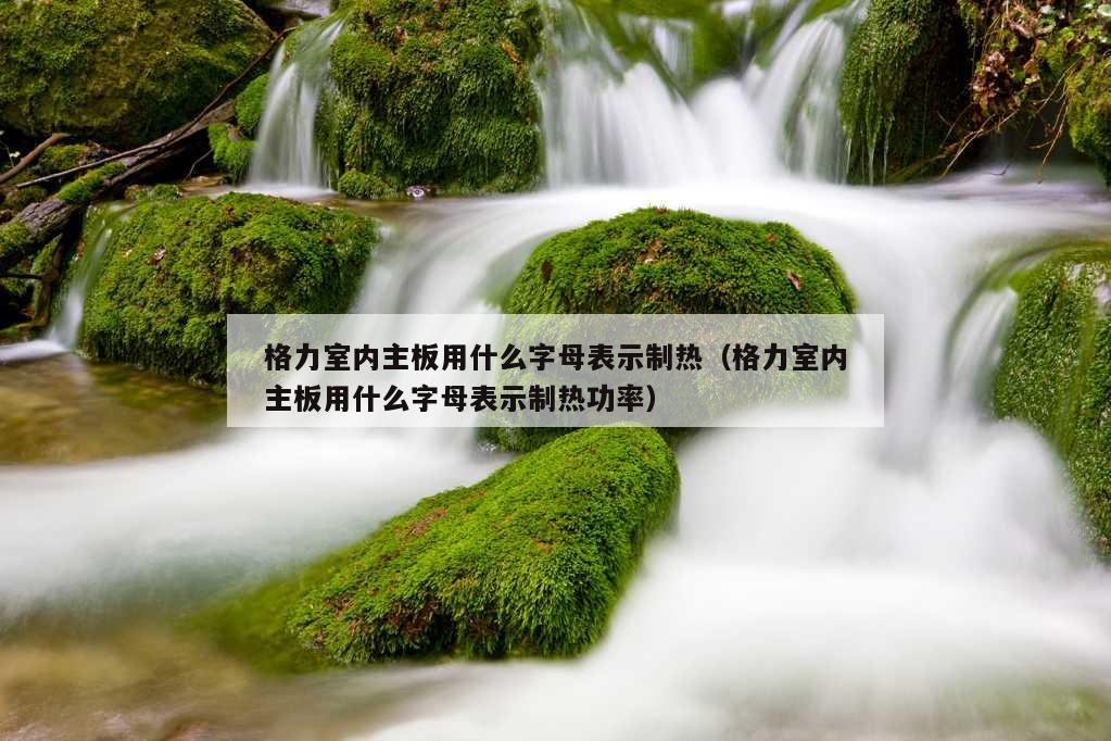 格力室内主板用什么字母表示制热（格力室内主板用什么字母表示制热功率）