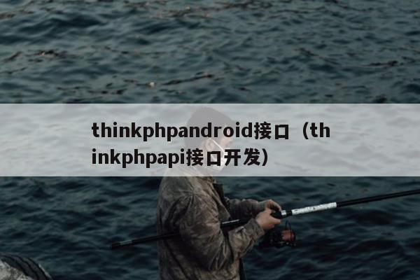 thinkphpandroid接口（thinkphpapi接口开发）