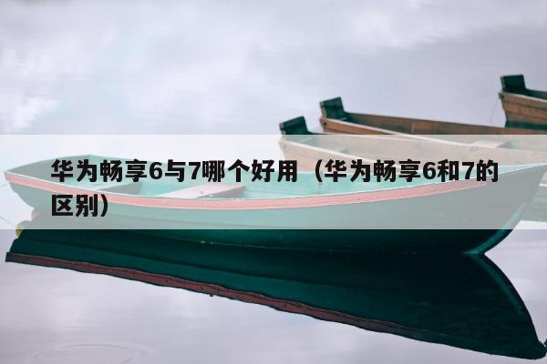 华为畅享6与7哪个好用（华为畅享6和7的区别）