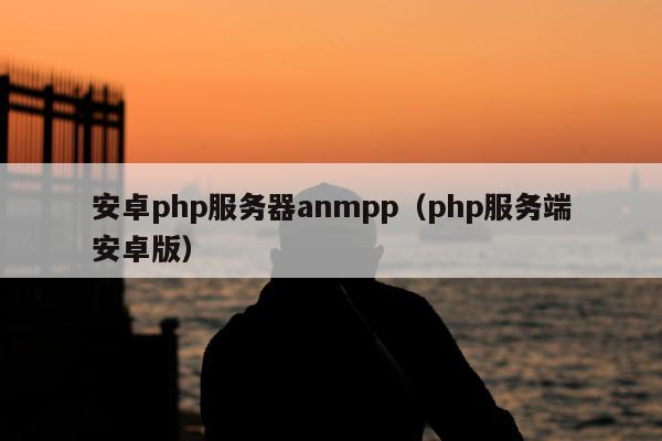 安卓php服务器anmpp（php服务端安卓版）