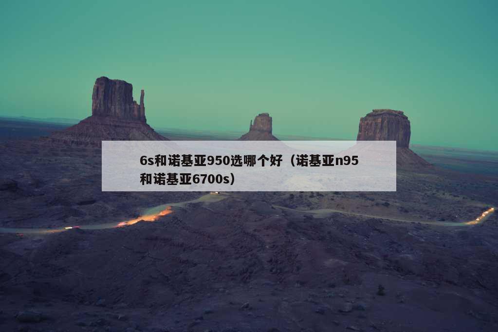 6s和诺基亚950选哪个好（诺基亚n95和诺基亚6700s）