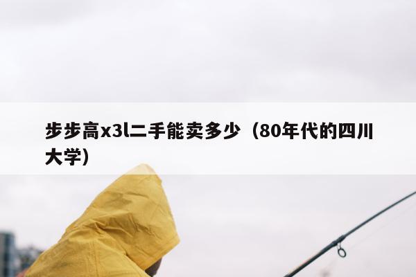 步步高x3l二手能卖多少（80年代的四川大学）