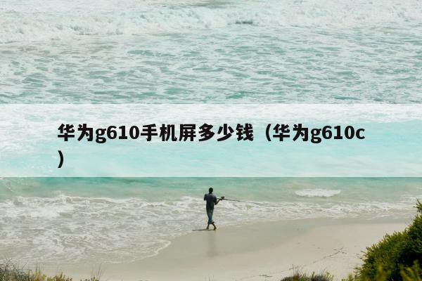 华为g610手机屏多少钱（华为g610c）