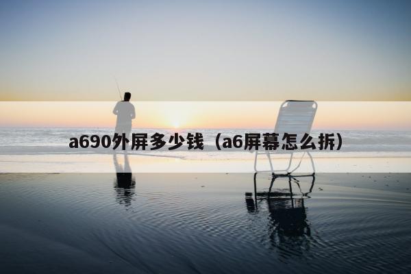 a690外屏多少钱（a6屏幕怎么拆）