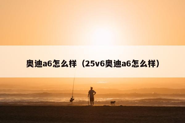 奥迪a6怎么样（25v6奥迪a6怎么样）