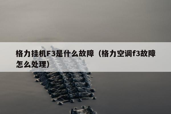 格力挂机F3是什么故障（格力空调f3故障怎么处理）