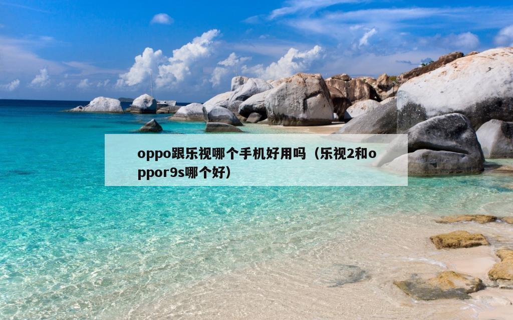 oppo跟乐视哪个手机好用吗（乐视2和oppor9s哪个好）