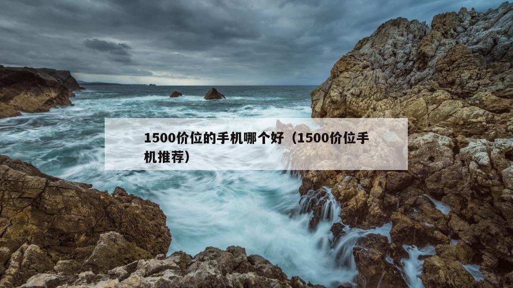 1500价位的手机哪个好（1500价位手机推荐）