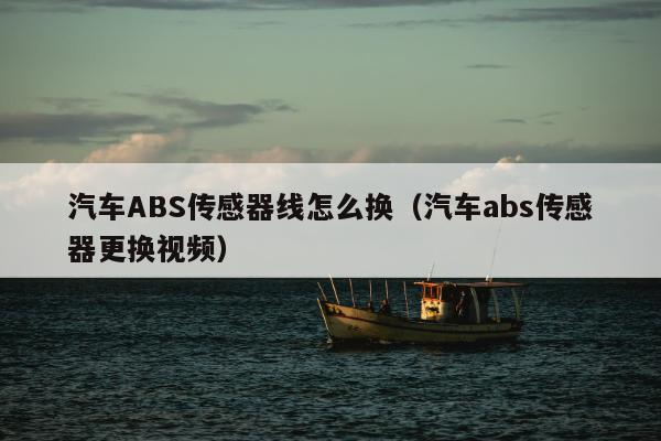 汽车ABS传感器线怎么换（汽车abs传感器更换视频）