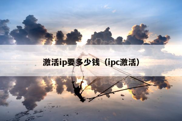 激活ip要多少钱（ipc激活）