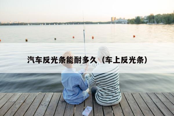 汽车反光条能耐多久（车上反光条）