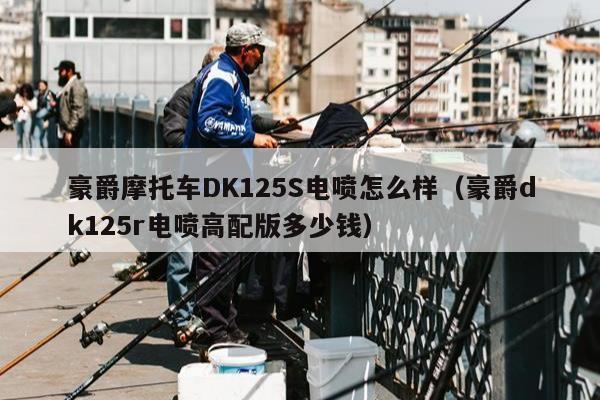 豪爵摩托车DK125S电喷怎么样（豪爵dk125r电喷高配版多少钱）