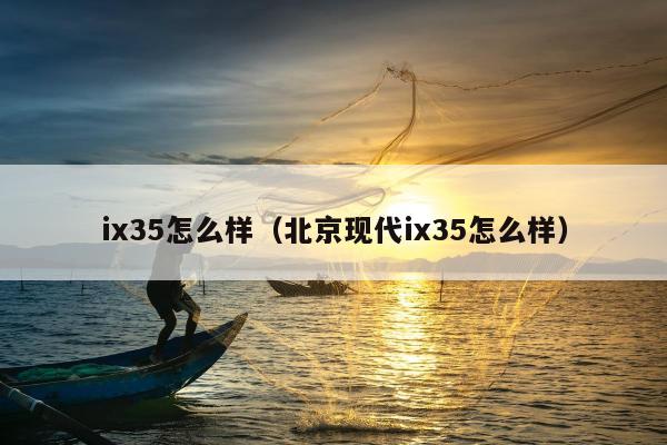 ix35怎么样（北京现代ix35怎么样）