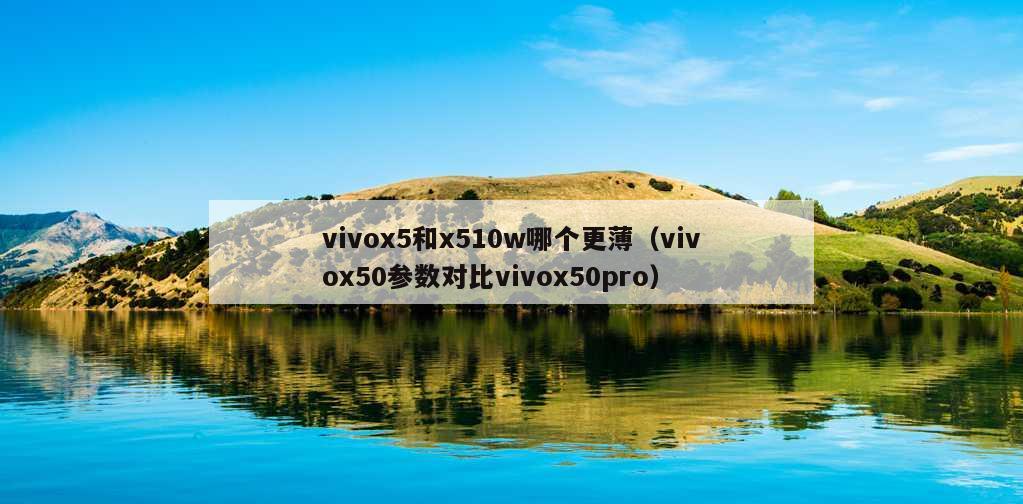 vivox5和x510w哪个更薄（vivox50参数对比vivox50pro）