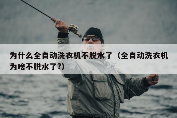 为什么全自动洗衣机不脱水了（全自动洗衣机为啥不脱水了?）