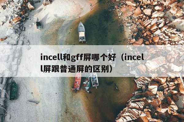 incell和gff屏哪个好（incell屏跟普通屏的区别）