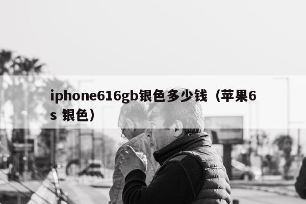 iphone616gb银色多少钱（苹果6s 银色）