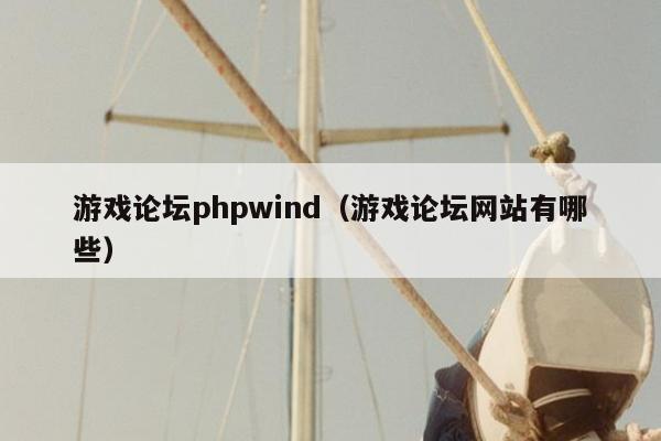 游戏论坛phpwind（游戏论坛网站有哪些）