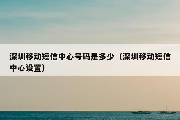 深圳移动短信中心号码是多少（深圳移动短信中心设置）