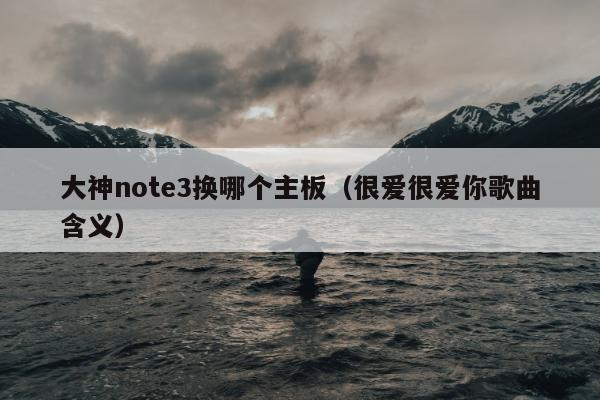 大神note3换哪个主板（很爱很爱你歌曲含义）