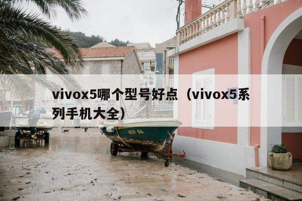 vivox5哪个型号好点（vivox5系列手机大全）