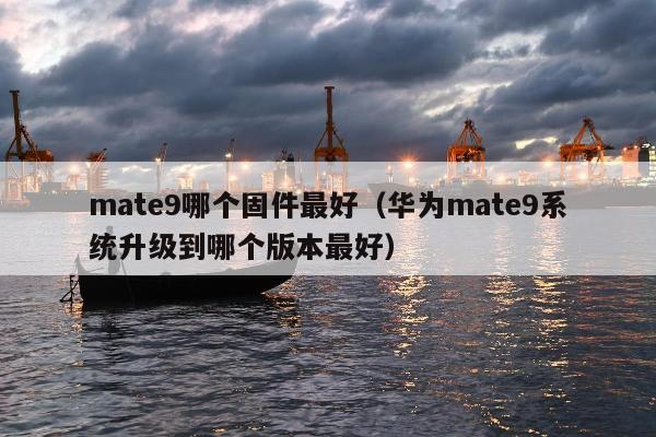 mate9哪个固件最好（华为mate9系统升级到哪个版本最好）