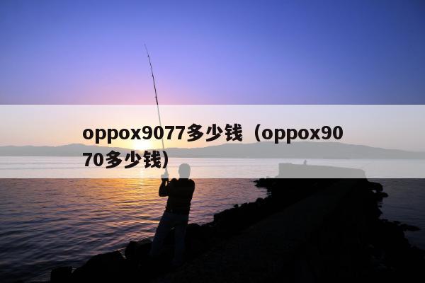 oppox9077多少钱（oppox9070多少钱）