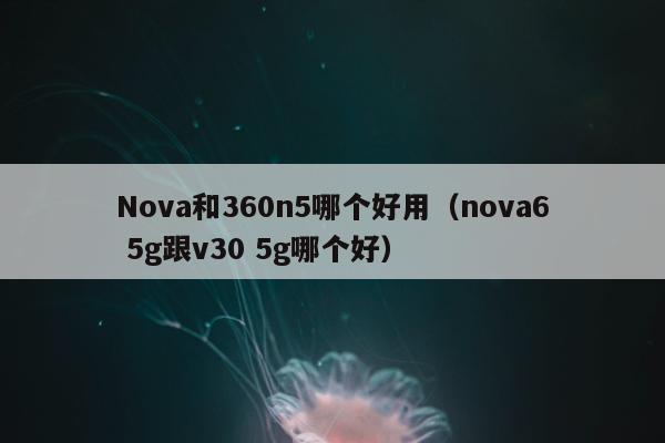 Nova和360n5哪个好用（nova6 5g跟v30 5g哪个好）