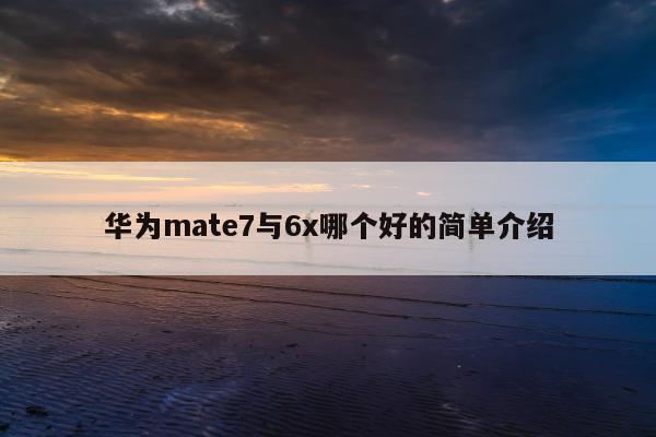 华为mate7与6x哪个好的简单介绍