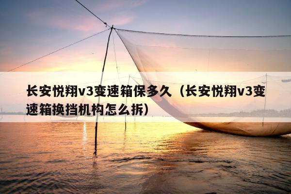 长安悦翔v3变速箱保多久（长安悦翔v3变速箱换挡机构怎么拆）