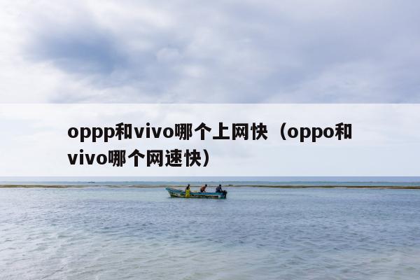 oppp和vivo哪个上网快（oppo和vivo哪个网速快）