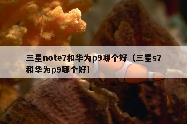 三星note7和华为p9哪个好（三星s7和华为p9哪个好）