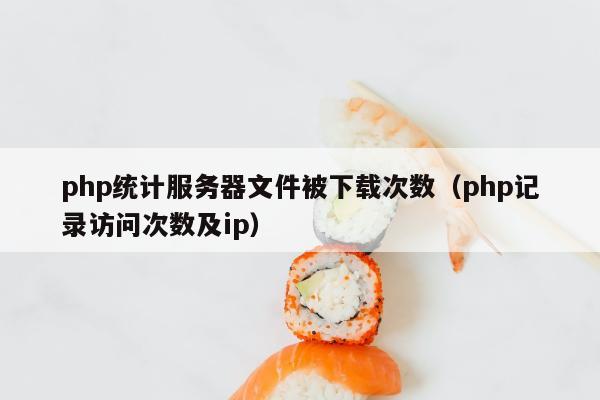 php统计服务器文件被下载次数（php记录访问次数及ip）