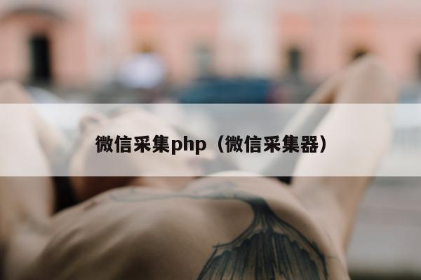 微信采集php（微信采集器）