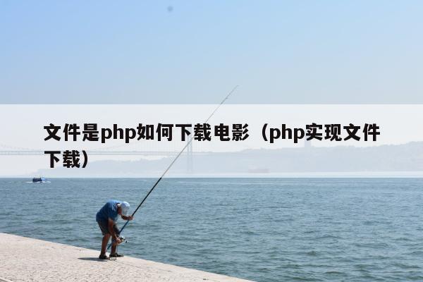 文件是php如何下载电影（php实现文件下载）