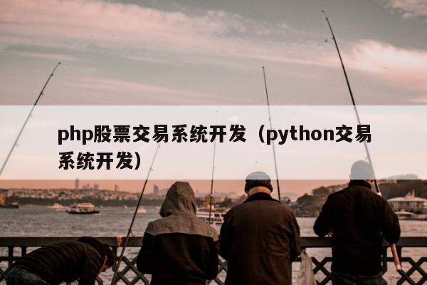 php股票交易系统开发（python交易系统开发）