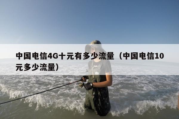 中国电信4G十元有多少流量（中国电信10元多少流量）